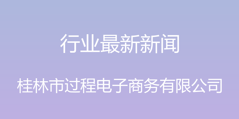 行业最新新闻 - 桂林市过程电子商务有限公司