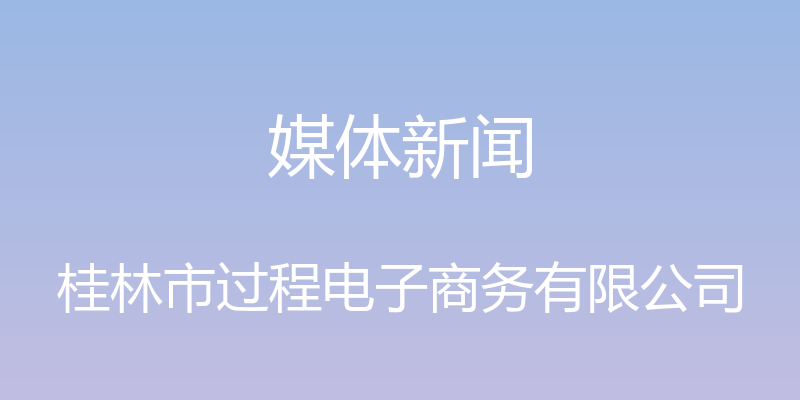 媒体新闻 - 桂林市过程电子商务有限公司