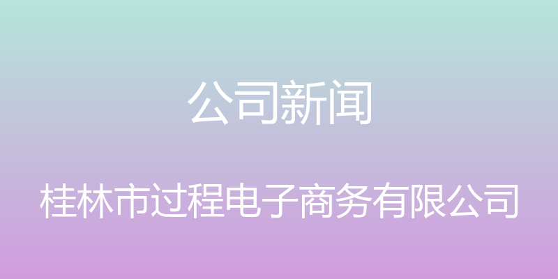 公司新闻 - 桂林市过程电子商务有限公司